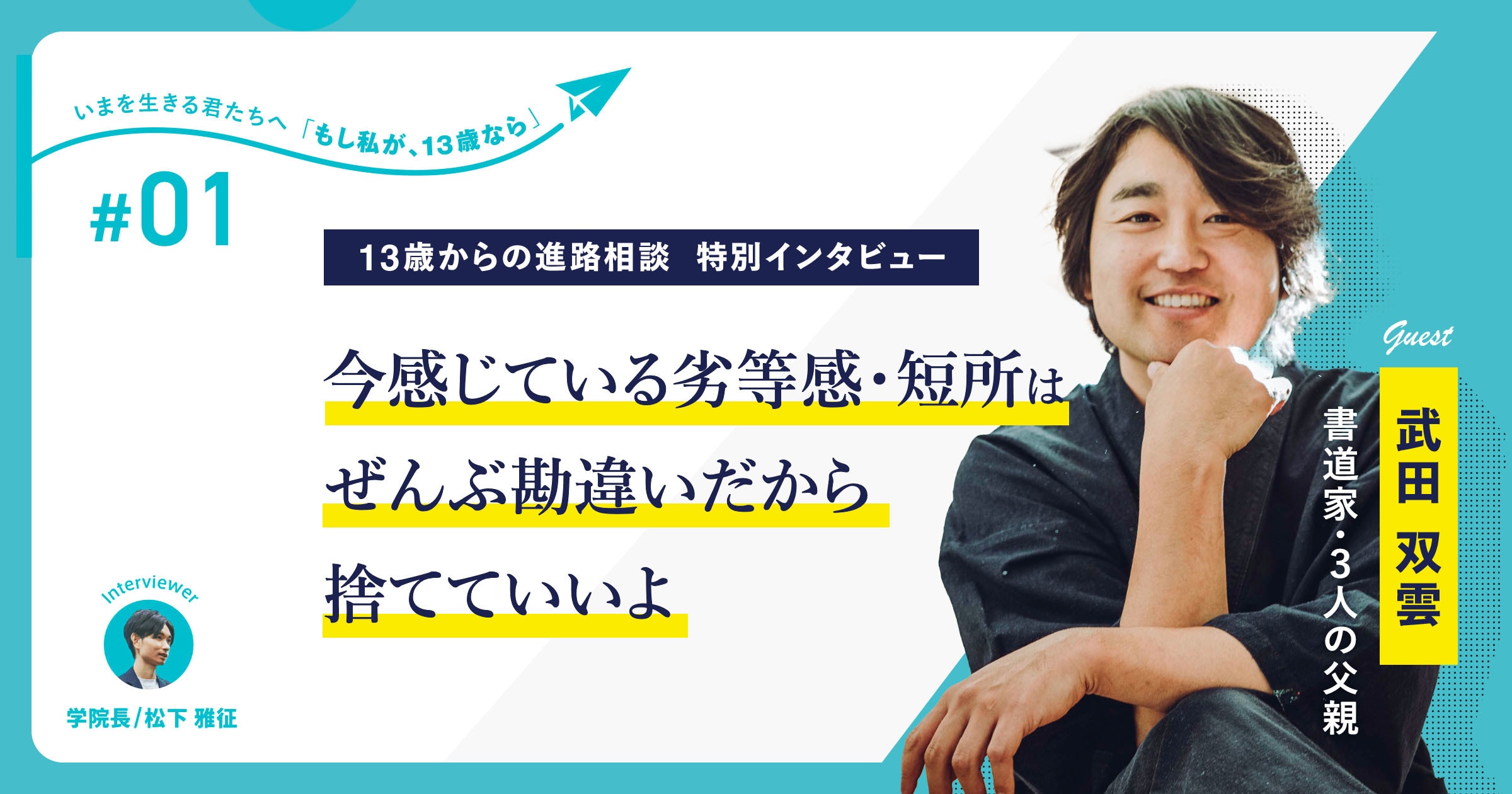 書道家・3人の父親 武田双雲さんが贈る、13歳へのメッセージ「今感じている劣等感や短所は、ぜんぶ勘違いだから捨てていいよ」